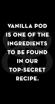 VANILLA POD IS ONE OF THE INGREDIENTS TO BE FOUND IN OUR TOP-SECRET RECIPE.